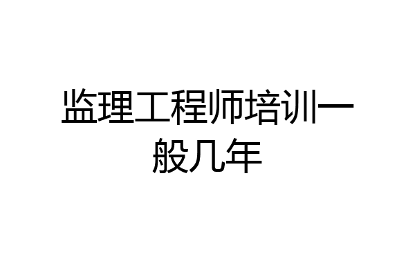 监理工程师培训一般几年