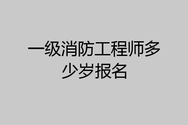 一级消防工程师多少岁报名