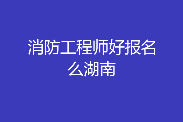 消防工程师好报名么湖南