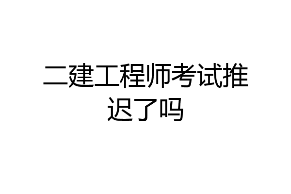 二建工程师考试推迟了吗