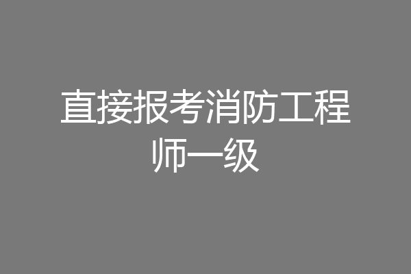 直接报考消防工程师一级