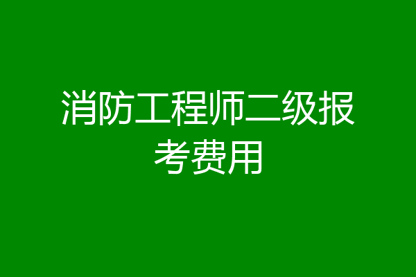 消防工程师二级报考费用