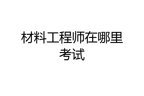 材料工程师在哪里考试