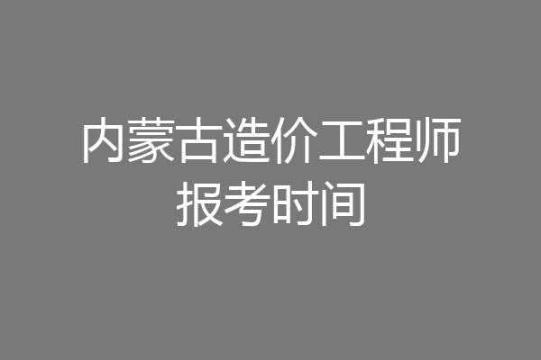 内蒙古造价工程师报考时间
