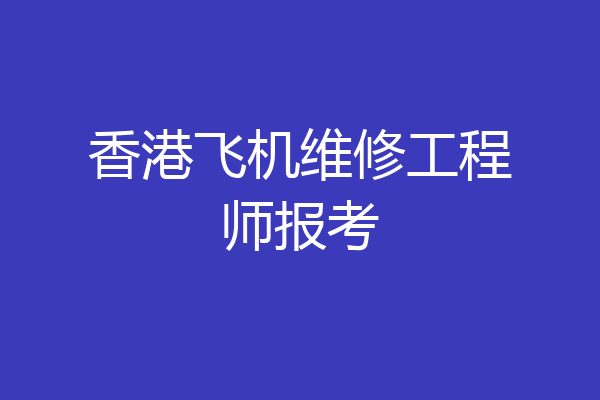 香港飞机维修工程师报考
