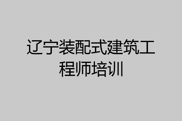 辽宁装配式建筑工程师培训