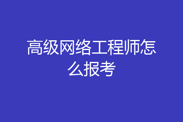 高级网络工程师怎么报考