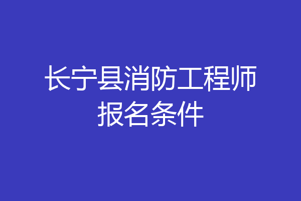 长宁县消防工程师报名条件