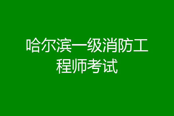 哈尔滨一级消防工程师考试