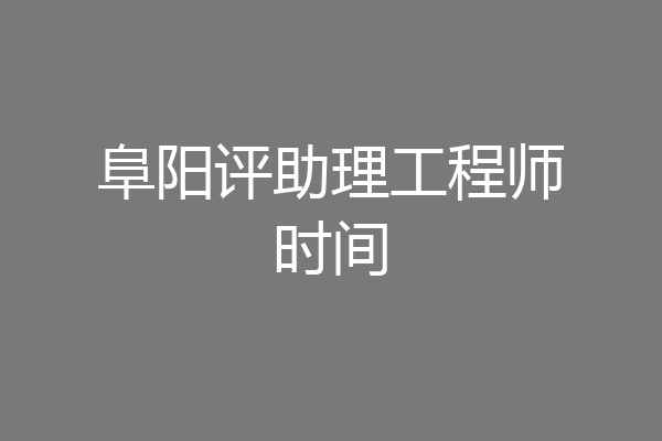 阜阳评助理工程师时间