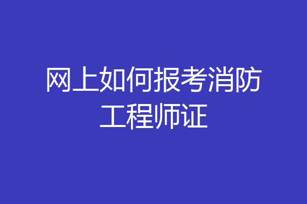 网上如何报考消防工程师证