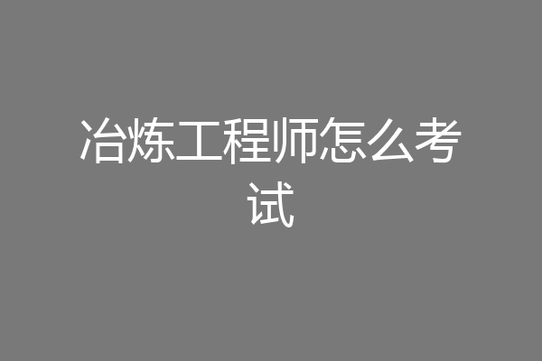 冶炼工程师怎么考试