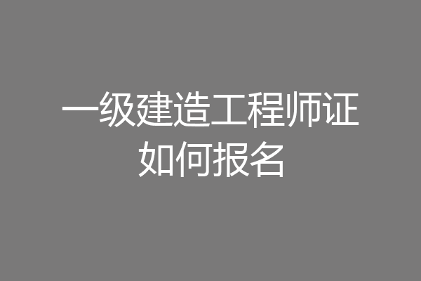 一级建造工程师证如何报名