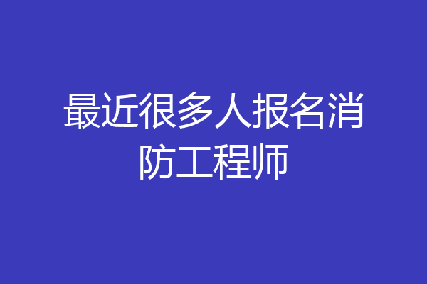 最近很多人报名消防工程师