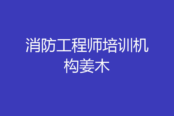 消防工程师培训机构姜木
