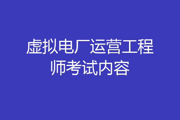 虚拟电厂运营工程师考试内容