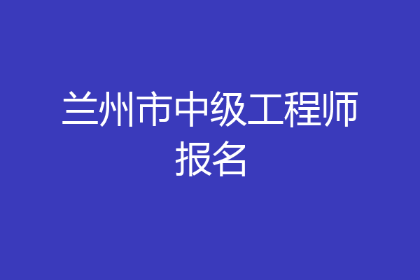 兰州市中级工程师报名