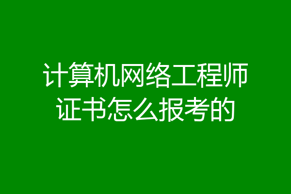 计算机网络工程师证书怎么报考的