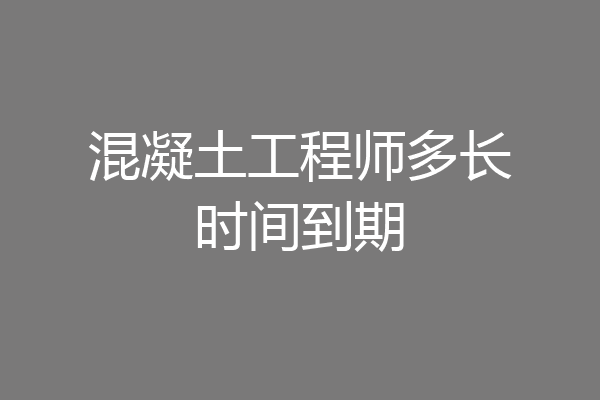 混凝土工程师多长时间到期