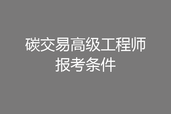 碳交易高级工程师报考条件