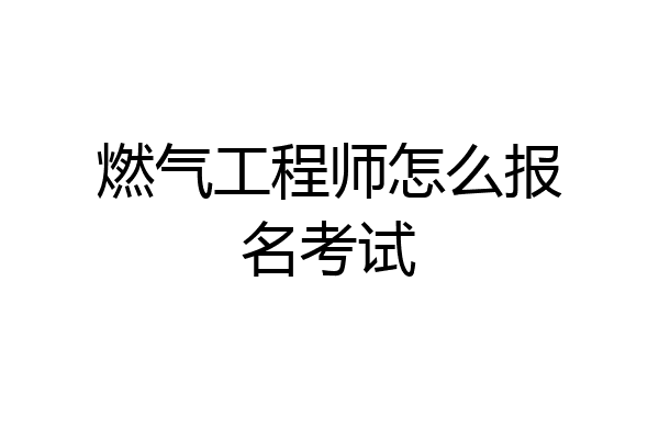 燃气工程师怎么报名考试