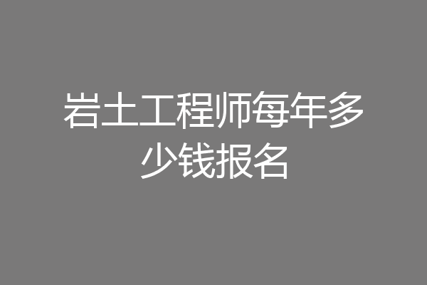 岩土工程师每年多少钱报名