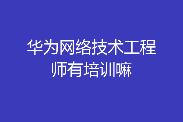 华为网络技术工程师有培训嘛