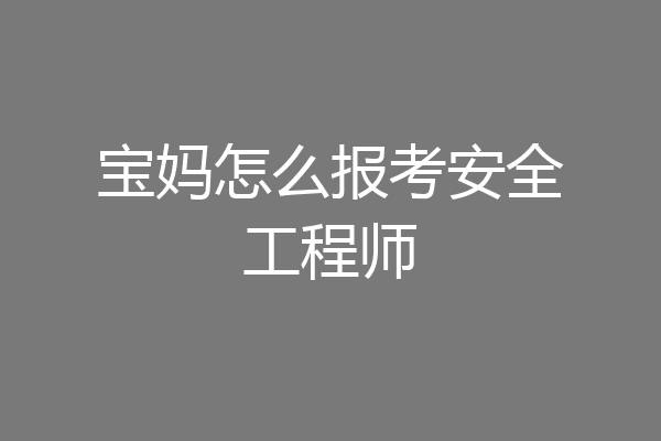 宝妈怎么报考安全工程师