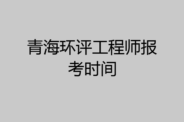 青海环评工程师报考时间