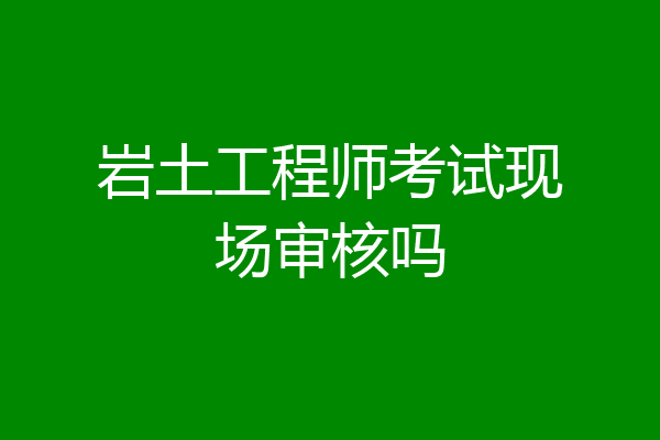 岩土工程师考试现场审核吗