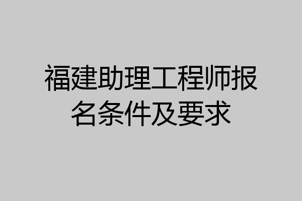 福建助理工程师报名条件及要求