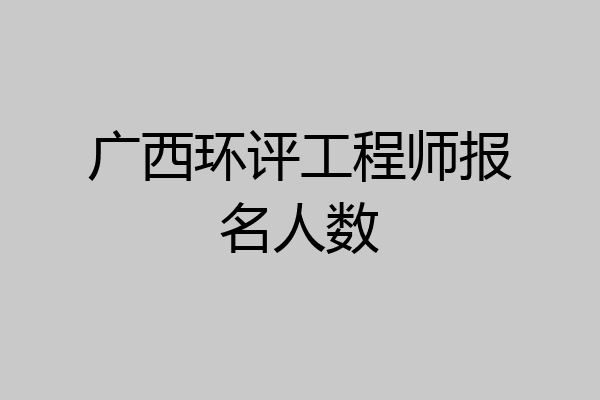 广西环评工程师报名人数