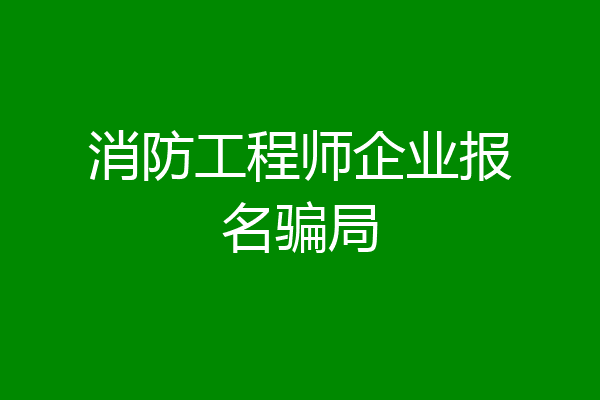 消防工程师企业报名骗局