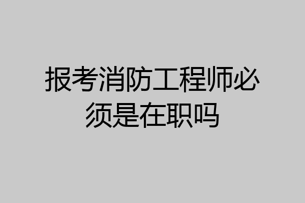 报考消防工程师必须是在职吗