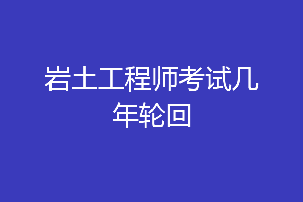 岩土工程师考试几年轮回