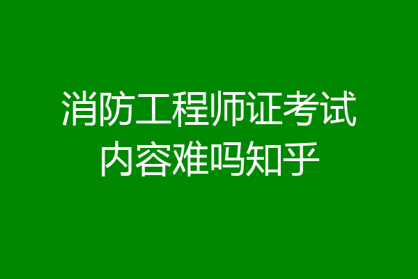 消防工程师证考试内容难吗知乎