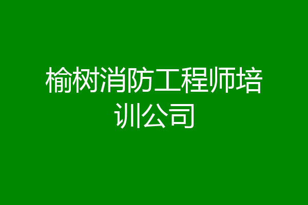 榆树消防工程师培训公司