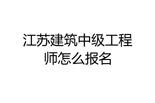 江苏建筑中级工程师怎么报名