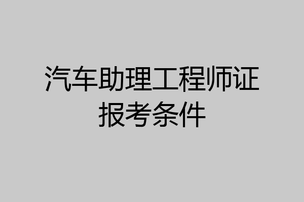 汽车助理工程师证报考条件