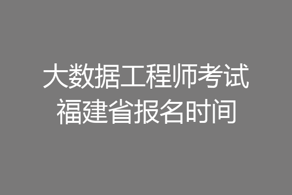 大数据工程师考试福建省报名时间