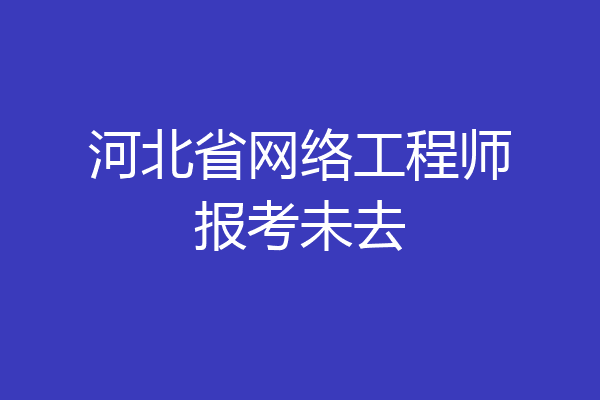 河北省网络工程师报考未去