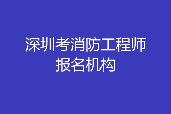 深圳考消防工程师报名机构