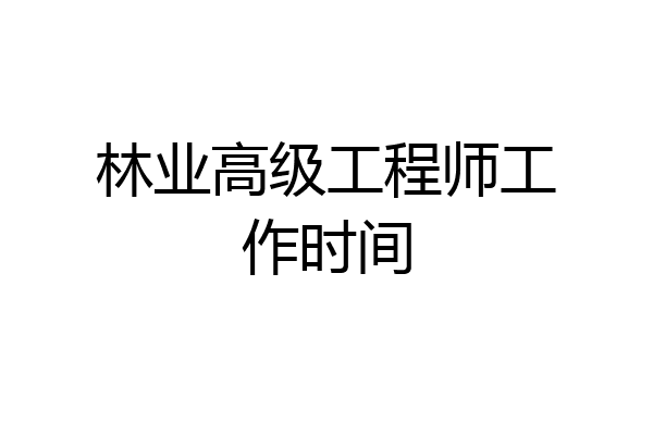林业高级工程师工作时间