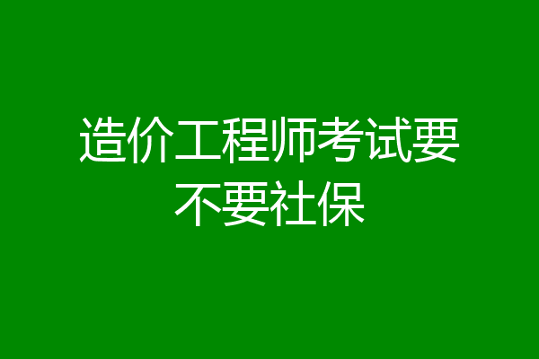造价工程师考试要不要社保