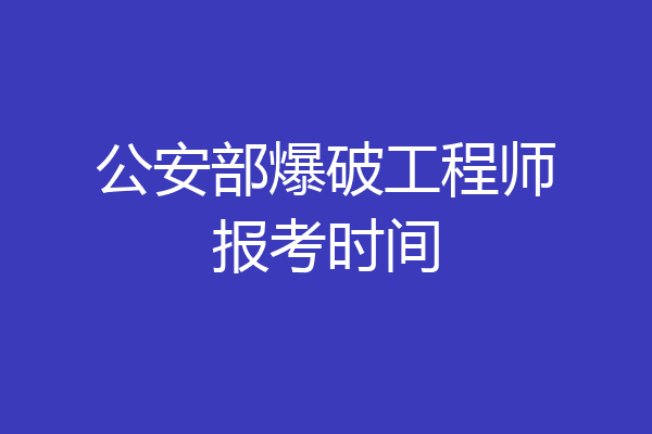 公安部爆破工程师报考时间