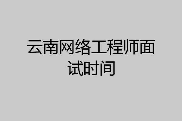 云南网络工程师面试时间
