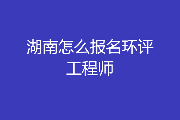 湖南怎么报名环评工程师