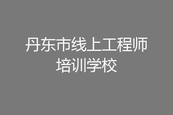 丹东市线上工程师培训学校