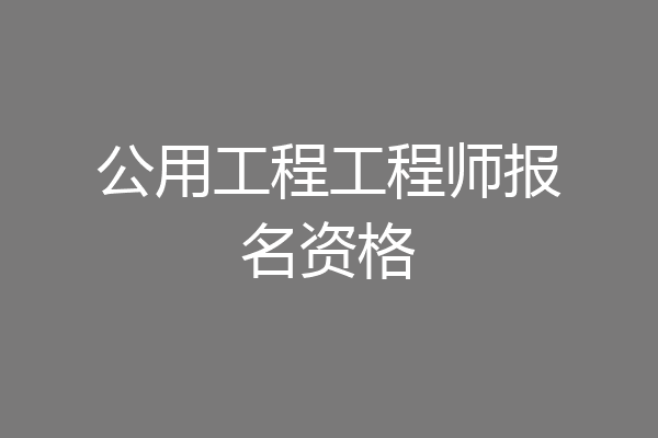 公用工程工程师报名资格