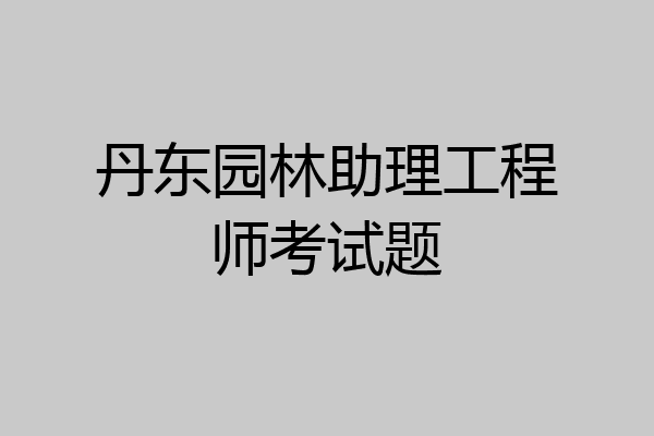 丹东园林助理工程师考试题